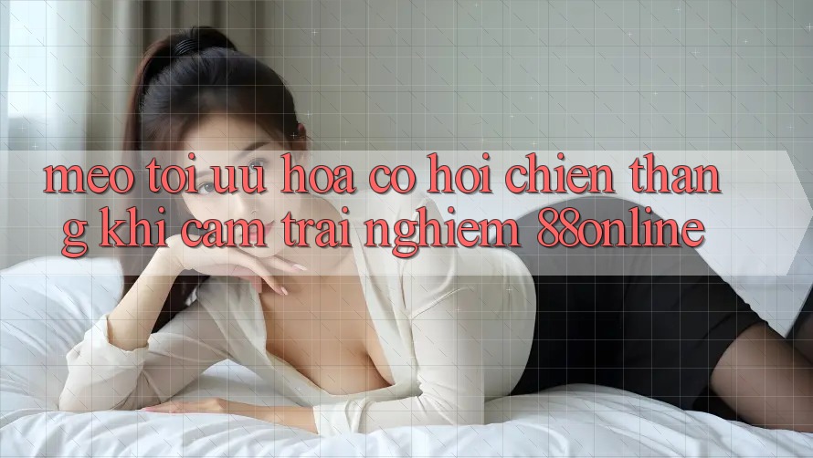 Mẹo Tối Ưu Hóa Cơ Hội Chiến Thắng Khi Cảm trải nghiệm 88online