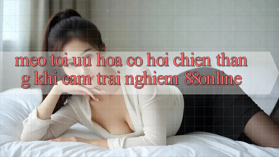 Mẹo Tối Ưu Hóa Cơ Hội Chiến Thắng Khi Cảm trải nghiệm 88online