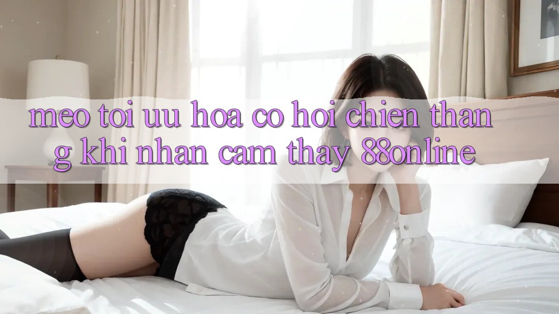 Mẹo Tối Ưu Hóa Cơ Hội Chiến Thắng Khi Nhận cảm thấy 88online