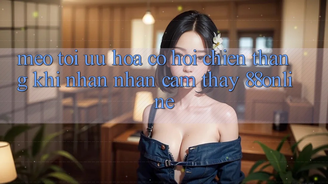 Mẹo Tối Ưu Hóa Cơ Hội Chiến Thắng Khi Nhận nhận cảm thấy 88online