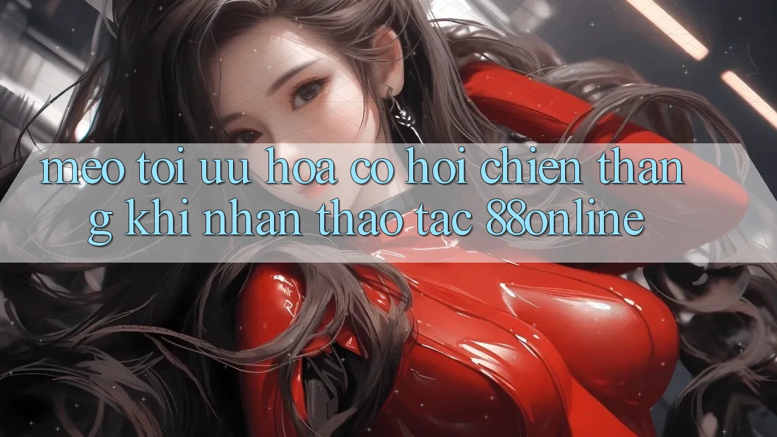 Mẹo Tối Ưu Hóa Cơ Hội Chiến Thắng Khi Nhận thao tác 88online
