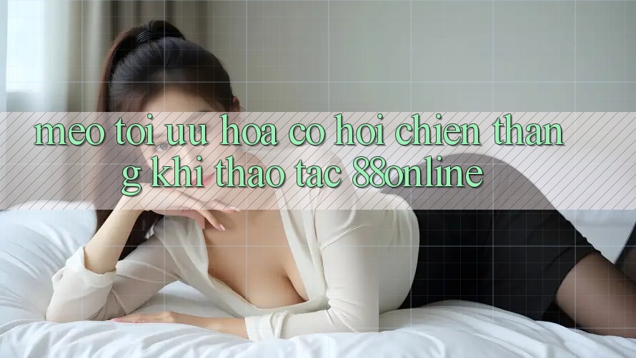 Mẹo Tối Ưu Hóa Cơ Hội Chiến Thắng Khi Thao tác 88online
