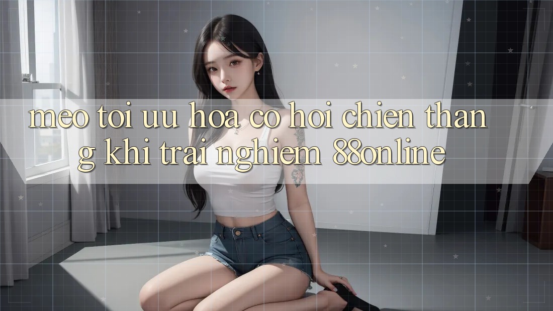 Mẹo Tối Ưu Hóa Cơ Hội Chiến Thắng Khi Trải Nghiệm 88online