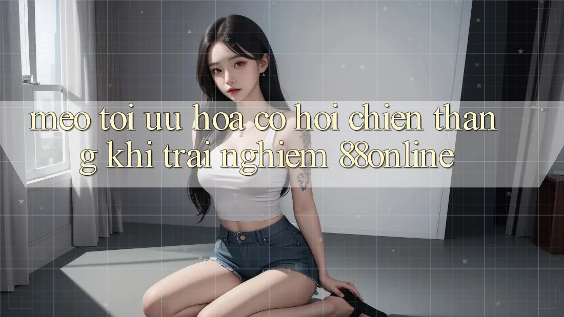 Mẹo Tối Ưu Hóa Cơ Hội Chiến Thắng Khi Trải Nghiệm 88online