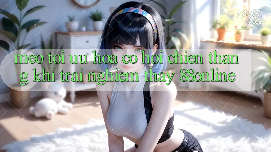 Mẹo Tối Ưu Hóa Cơ Hội Chiến Thắng Khi Trải nghiệm thấy 88online