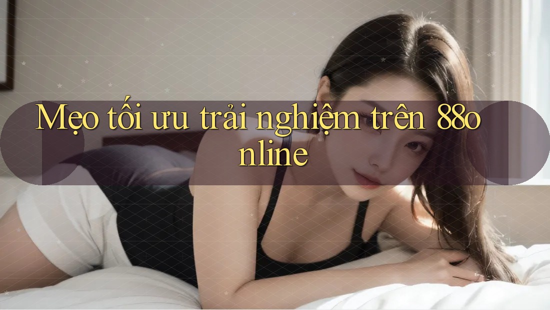 Mẹo tối ưu trải nghiệm trên 88online