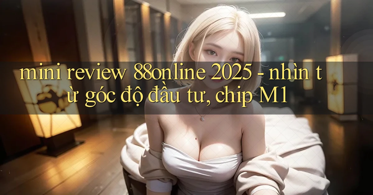 mini review 88online 2025   nhìn từ góc độ đầu tư, chip M1