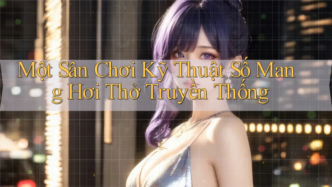 Một Sân Chơi Kỹ Thuật Số Mang Hơi Thở Truyền Thống Một Sân Chơi Kỹ Thuật Số Mang Hơi Thở Truyền Thống