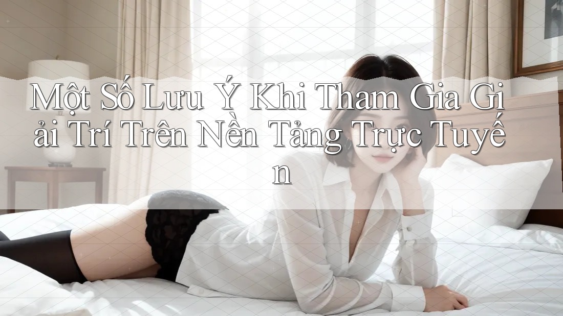 Một Số Lưu Ý Khi Tham Gia Giải Trí Trên Nền Tảng Trực Tuyến