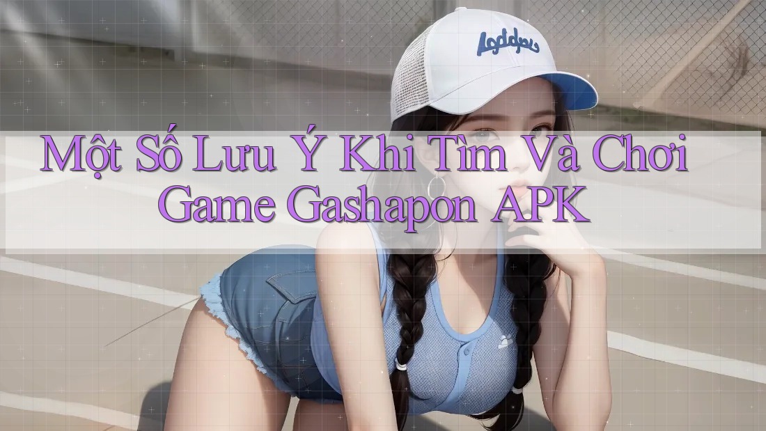 Một Số Lưu Ý Khi Tìm Và Chơi Game Gashapon APK