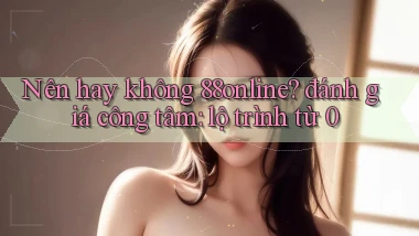 Nên hay không 88online đánh giá công tâm lộ trình từ 0