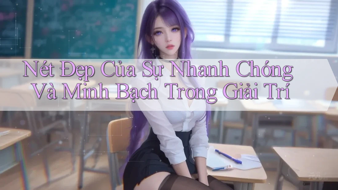 Nét Đẹp Của Sự Nhanh Chóng Và Minh Bạch Trong Giải Trí
