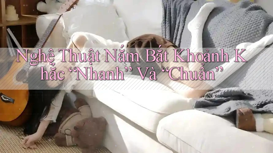 Nghệ Thuật Nắm Bắt Khoảnh Khắc “Nhanh” Và “Chuẩn”