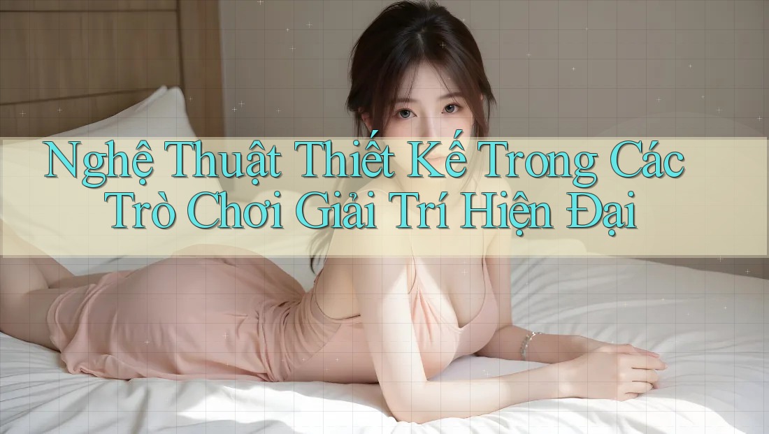 Nghệ Thuật Thiết Kế Trong Các Trò Chơi Giải Trí Hiện Đại