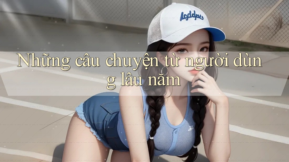 Những câu chuyện từ người dùng lâu năm Những câu chuyện từ người dùng lâu năm