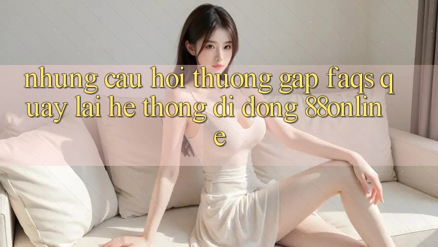 Những Câu Hỏi Thường Gặp (FAQs) Quay lại Hệ thống di động 88online
