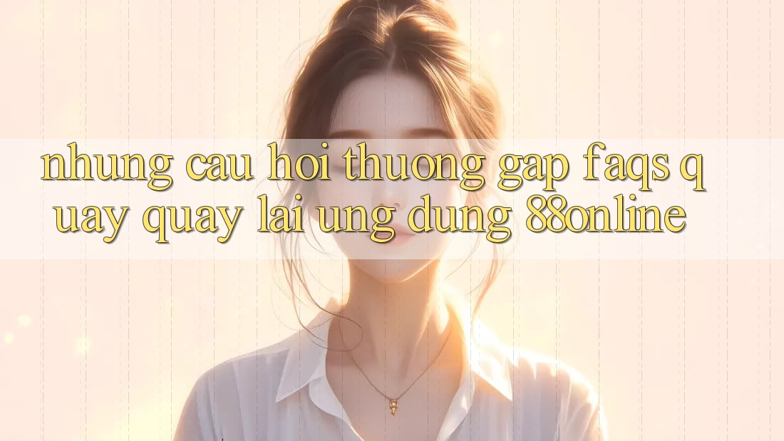 Những Câu Hỏi Thường Gặp (FAQs) Quay quay lại Ứng Dụng 88online