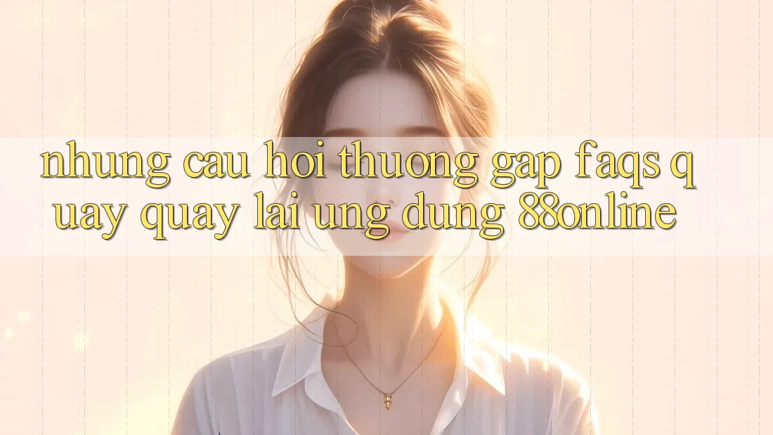 Những Câu Hỏi Thường Gặp (FAQs) Quay quay lại Ứng Dụng 88online