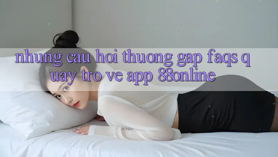 Những Câu Hỏi Thường Gặp (FAQs) Quay trở về App 88online