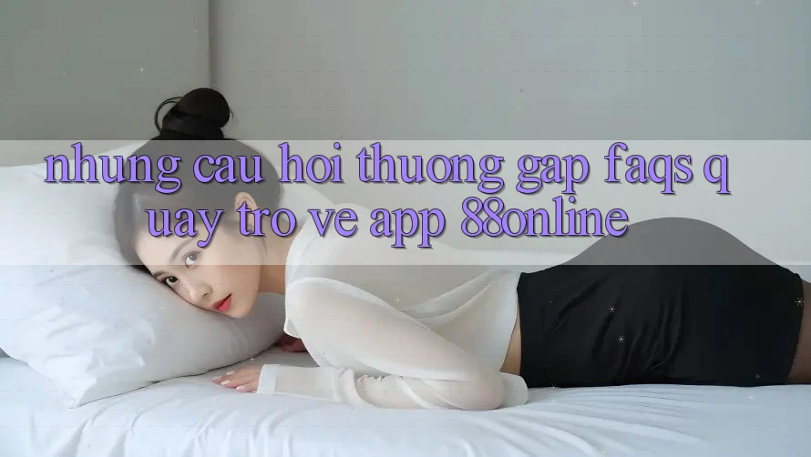 Những Câu Hỏi Thường Gặp (FAQs) Quay trở về App 88online