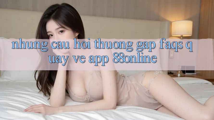 Những Câu Hỏi Thường Gặp (FAQs) Quay về App 88online