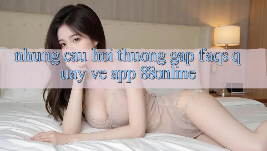 Những Câu Hỏi Thường Gặp (FAQs) Quay về App 88online
