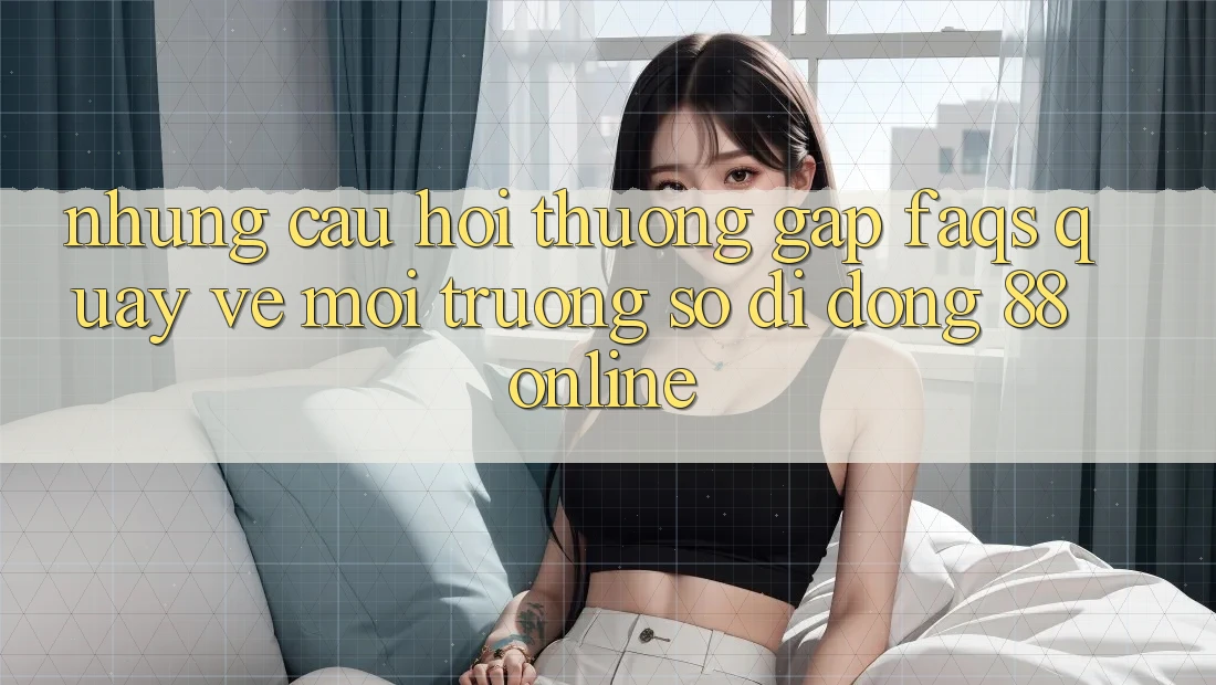Những Câu Hỏi Thường Gặp (FAQs) Quay về Môi trường số di động 88online