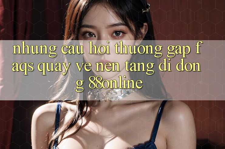 Những Câu Hỏi Thường Gặp (FAQs) Quay về Nền tảng di động 88online