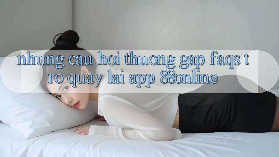 Những Câu Hỏi Thường Gặp (FAQs) Trở quay lại App 88online