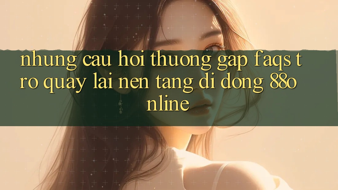 Những Câu Hỏi Thường Gặp (FAQs) Trở quay lại Nền tảng di động 88online