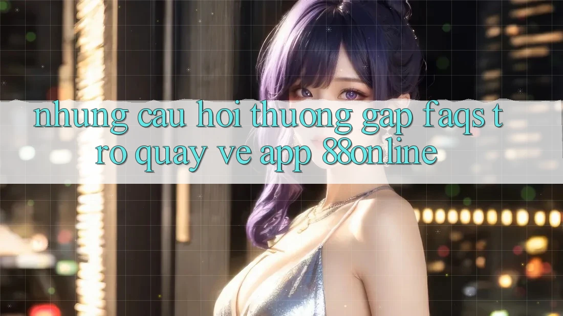 Những Câu Hỏi Thường Gặp (FAQs) Trở quay về App 88online