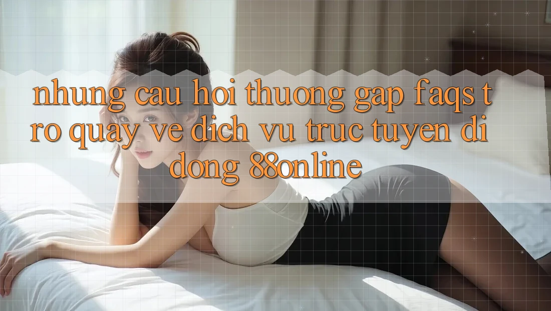 Những Câu Hỏi Thường Gặp (FAQs) Trở quay về Dịch vụ trực tuyến di động 88online