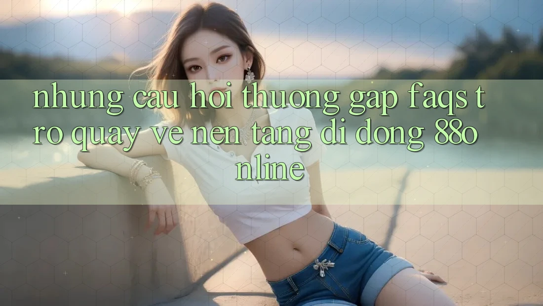 Những Câu Hỏi Thường Gặp (FAQs) Trở quay về Nền tảng di động 88online
