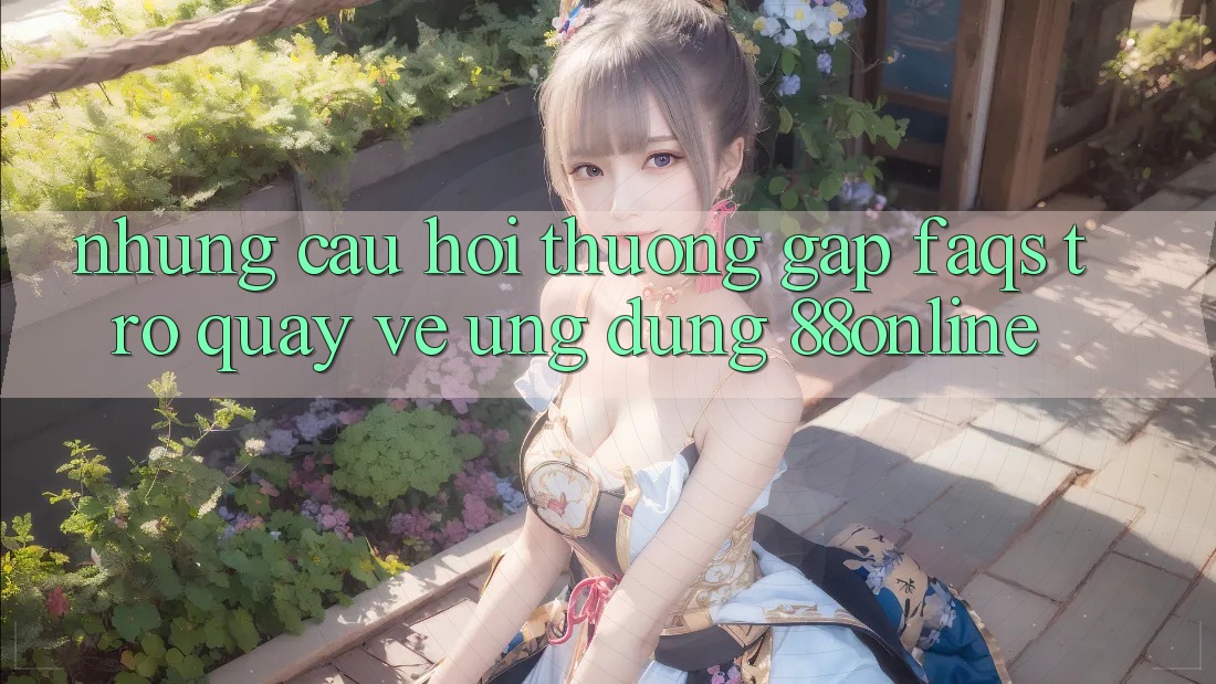 Những Câu Hỏi Thường Gặp (FAQs) Trở quay về Ứng Dụng 88online