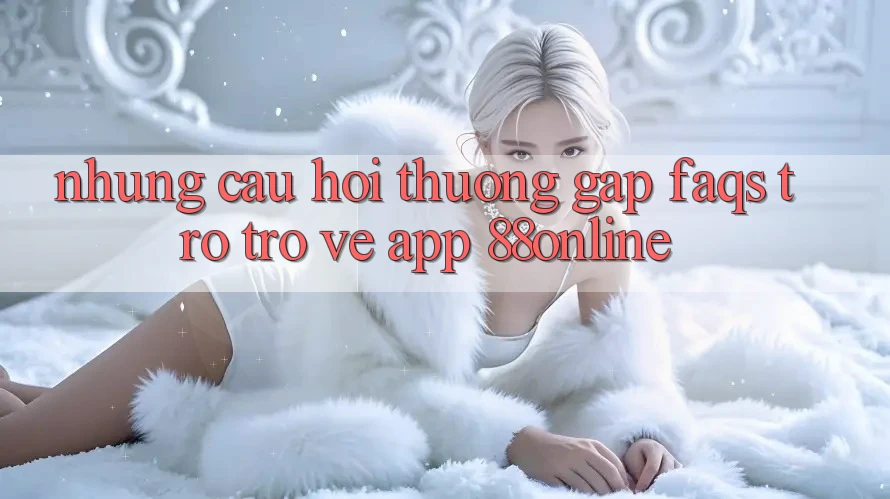 Những Câu Hỏi Thường Gặp (FAQs) Trở trở về App 88online