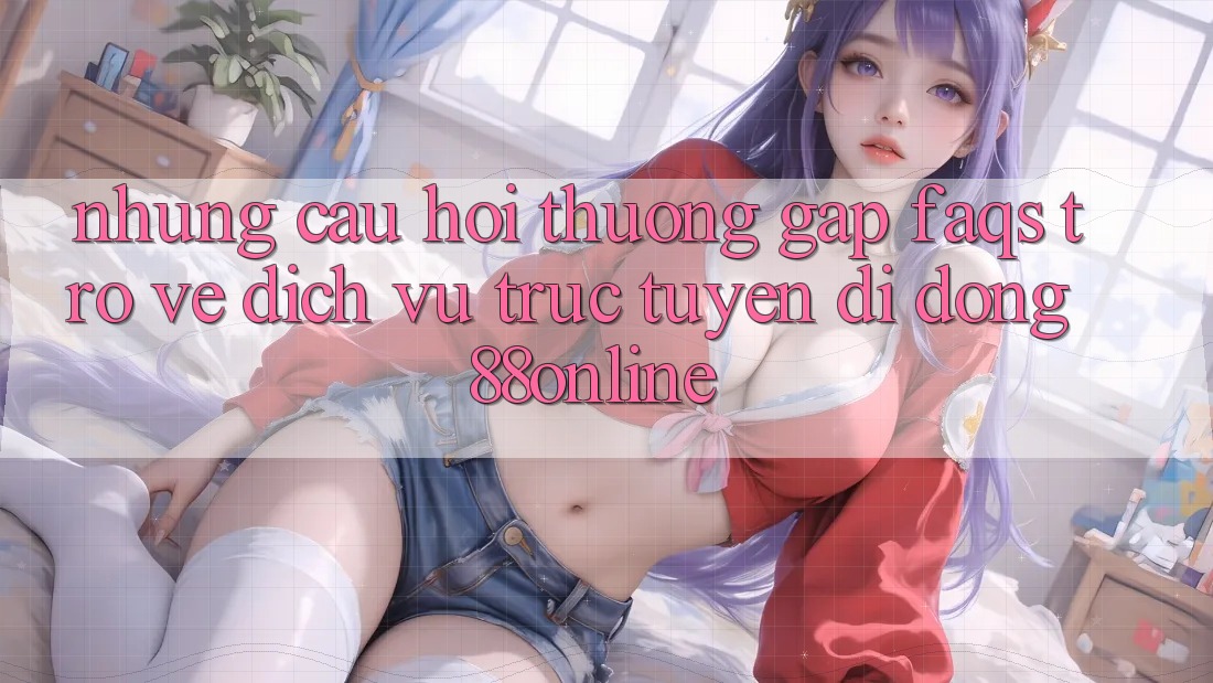 Những Câu Hỏi Thường Gặp (FAQs) Trở về Dịch vụ trực tuyến di động 88online