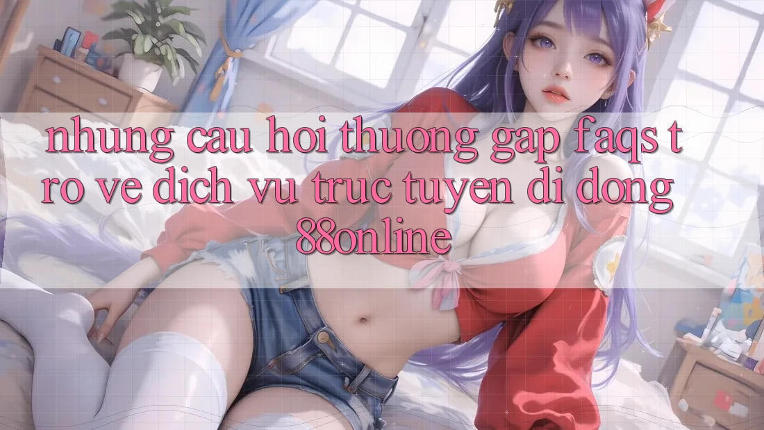 Những Câu Hỏi Thường Gặp (FAQs) Trở về Dịch vụ trực tuyến di động 88online