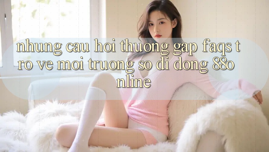 Những Câu Hỏi Thường Gặp (FAQs) Trở về Môi trường số di động 88online Những Câu Hỏi Thường Gặp (FAQs) Trở về Môi trường số di động 88online
