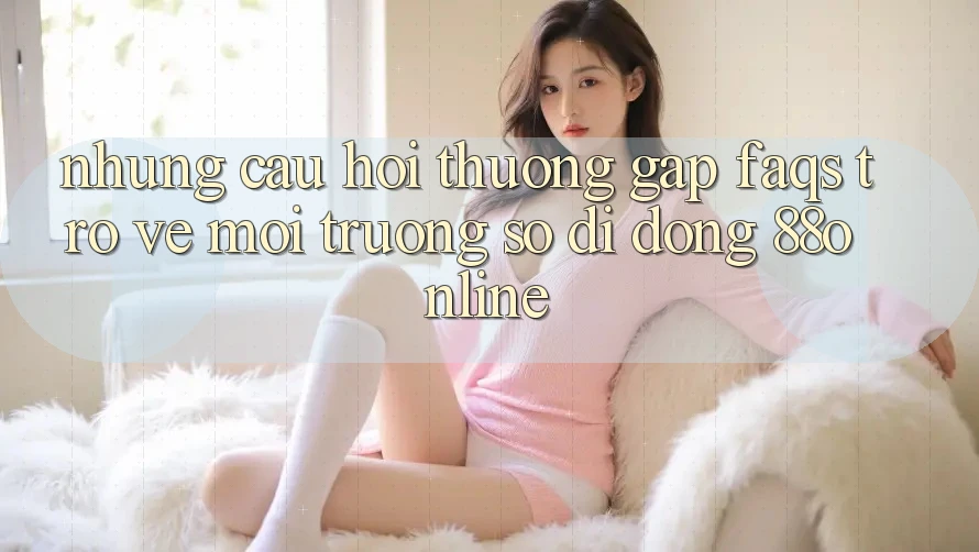 Những Câu Hỏi Thường Gặp (FAQs) Trở về Môi trường số di động 88online
