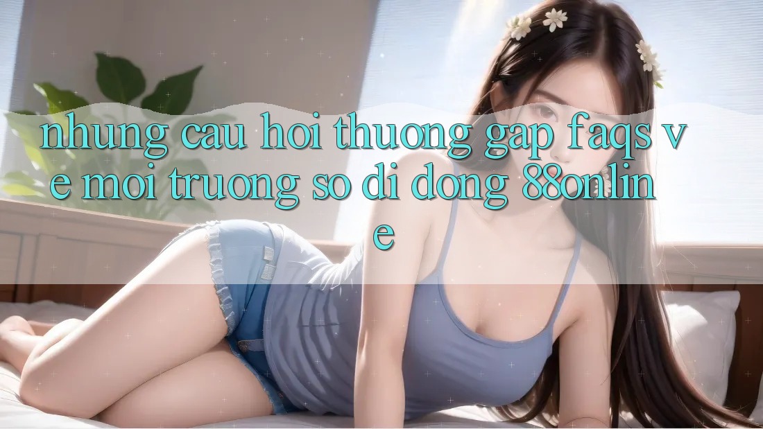 Những Câu Hỏi Thường Gặp (FAQs) Về Môi trường số di động 88online