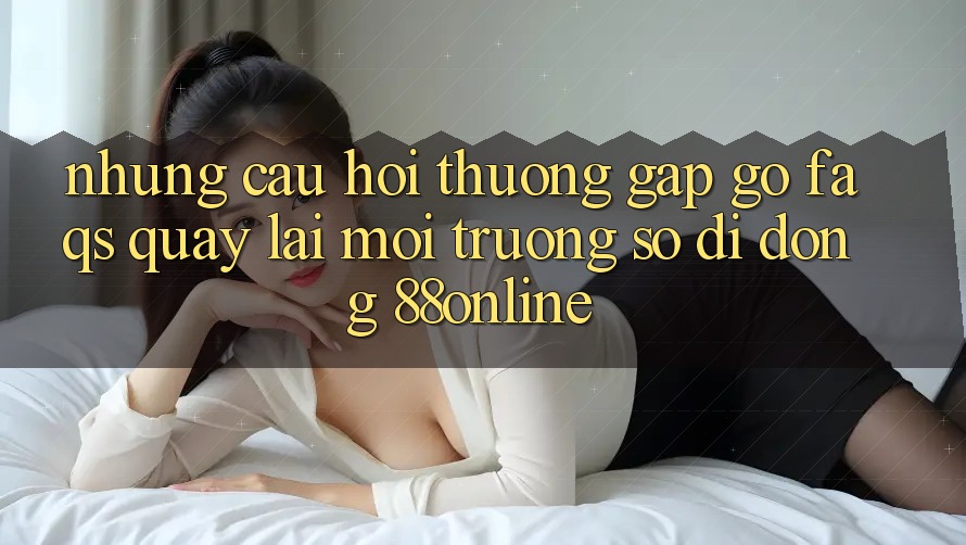 Những Câu Hỏi Thường Gặp gỡ (FAQs) Quay lại Môi trường số di động 88online