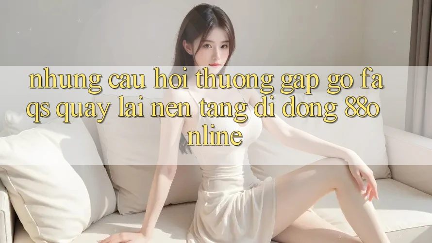 Những Câu Hỏi Thường Gặp gỡ (FAQs) Quay lại Nền tảng di động 88online