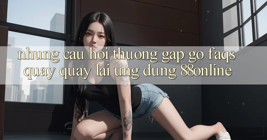 Những Câu Hỏi Thường Gặp gỡ (FAQs) Quay quay lại Ứng Dụng 88online