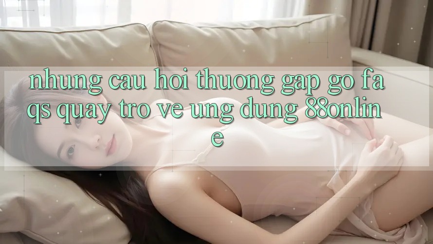 Những Câu Hỏi Thường Gặp gỡ (FAQs) Quay trở về Ứng Dụng 88online
