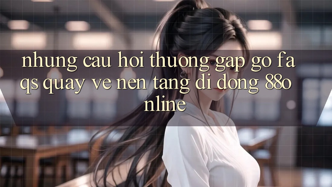 Những Câu Hỏi Thường Gặp gỡ (FAQs) Quay về Nền tảng di động 88online