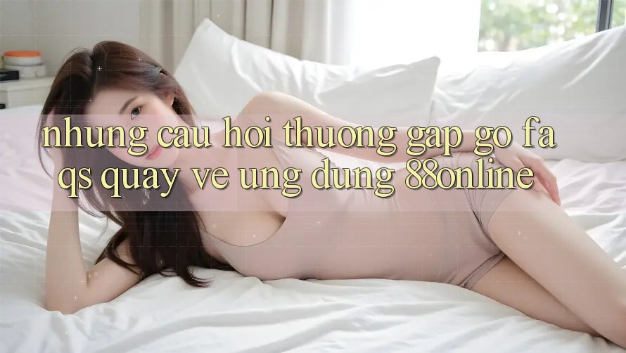 Những Câu Hỏi Thường Gặp gỡ (FAQs) Quay về Ứng Dụng 88online
