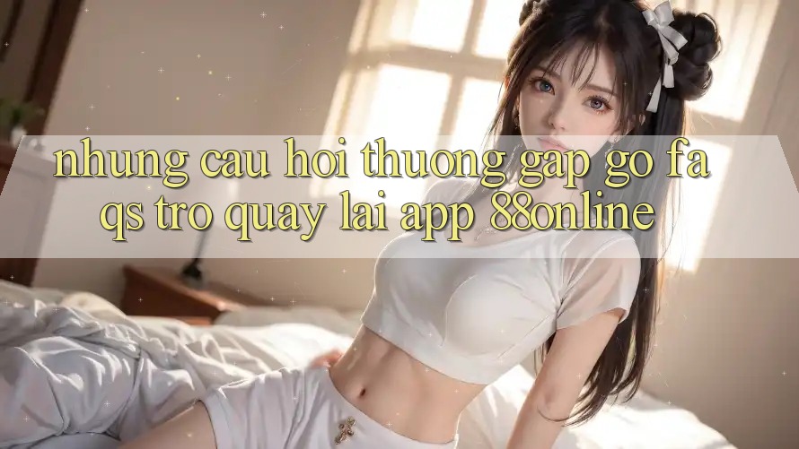 Những Câu Hỏi Thường Gặp gỡ (FAQs) Trở quay lại App 88online