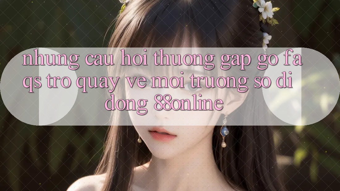 Những Câu Hỏi Thường Gặp gỡ (FAQs) Trở quay về Môi trường số di động 88online