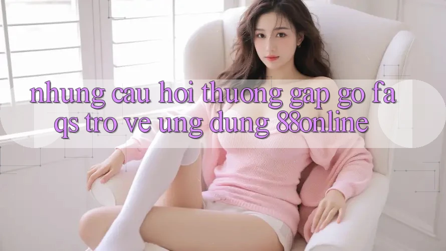 Những Câu Hỏi Thường Gặp gỡ (FAQs) Trở về Ứng Dụng 88online
