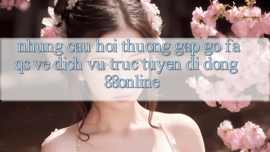 Những Câu Hỏi Thường Gặp gỡ (FAQs) Về Dịch vụ trực tuyến di động 88online
